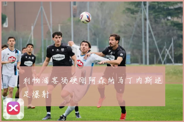 利物浦客场硬刚阿森纳马丁内斯逆足爆射