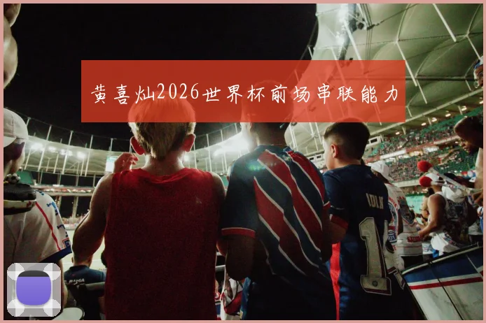 黄喜灿2026世界杯前场串联能力