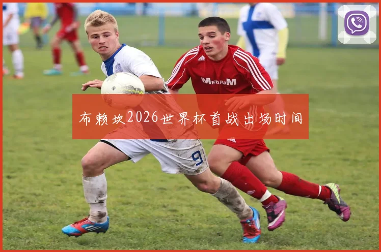布赖坎2026世界杯首战出场时间