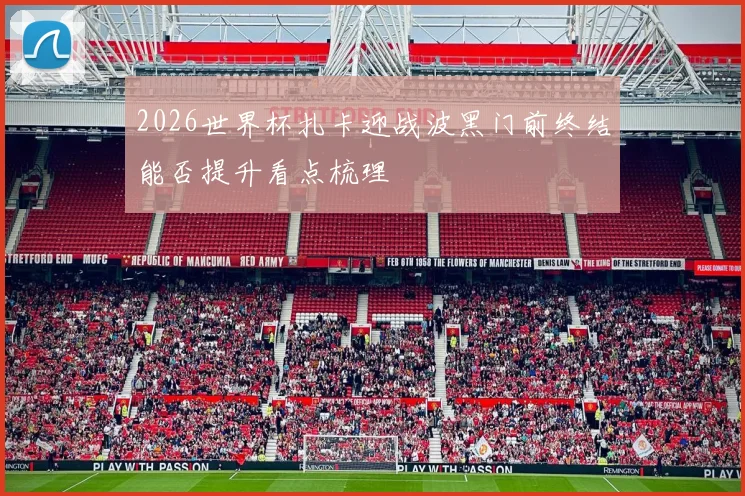 2026世界杯扎卡迎战波黑门前终结能否提升看点梳理