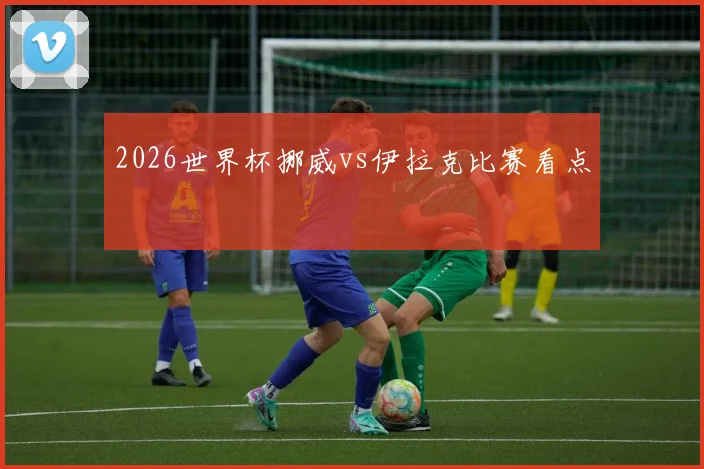 2026世界杯挪威vs伊拉克比赛看点