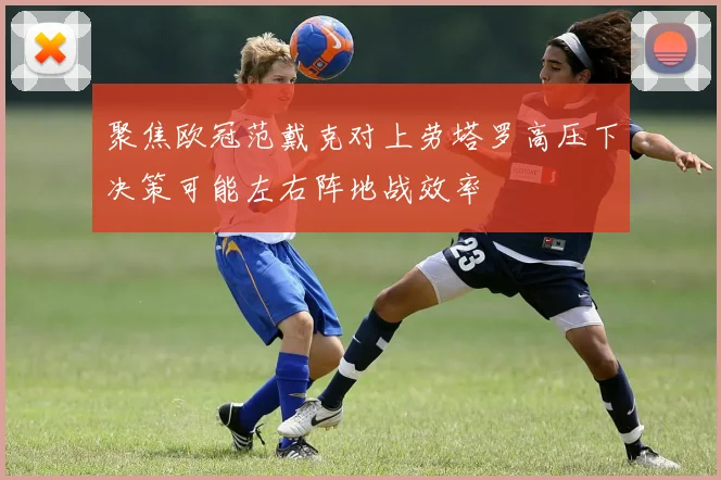 聚焦欧冠范戴克对上劳塔罗高压下决策可能左右阵地战效率