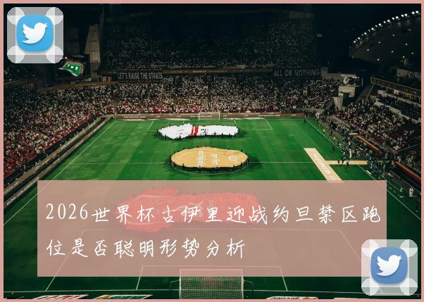 2026世界杯古伊里迎战约旦禁区跑位是否聪明形势分析