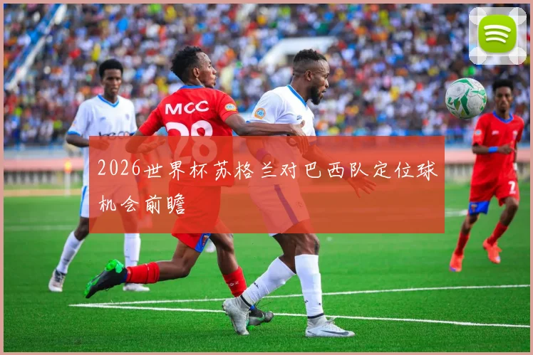 2026世界杯苏格兰对巴西队定位球机会前瞻