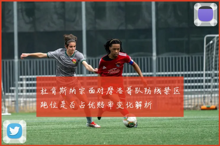杜肯斯纳宗面对摩洛哥队防线禁区跑位是否占优赔率变化解析