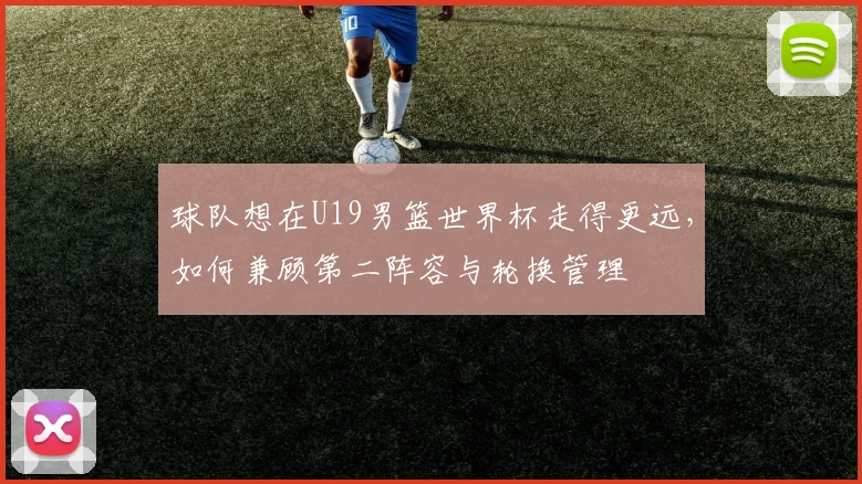 球队想在U19男篮世界杯走得更远，如何兼顾第二阵容与轮换管理