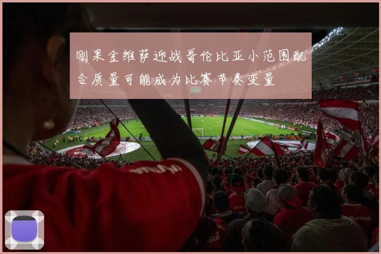 刚果金维萨迎战哥伦比亚小范围配合质量可能成为比赛节奏变量