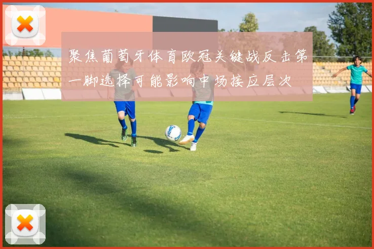 聚焦葡萄牙体育欧冠关键战反击第一脚选择可能影响中场接应层次