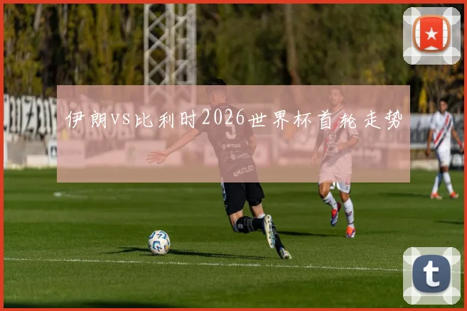 伊朗vs比利时2026世界杯首轮走势