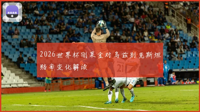 2026世界杯刚果金对乌兹别克斯坦赔率变化解读