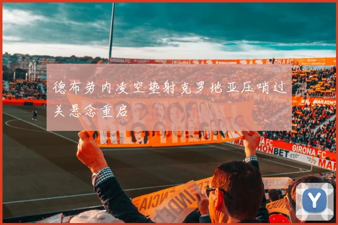 德布劳内凌空垫射克罗地亚压哨过关悬念重启