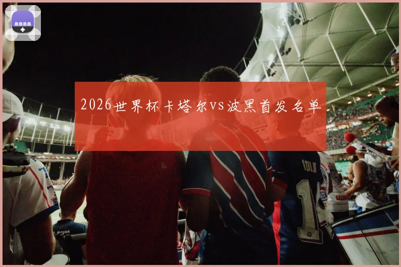 2026世界杯卡塔尔vs波黑首发名单