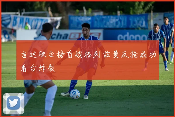 吉达联合榜首战格列兹曼反抢成功看台炸裂