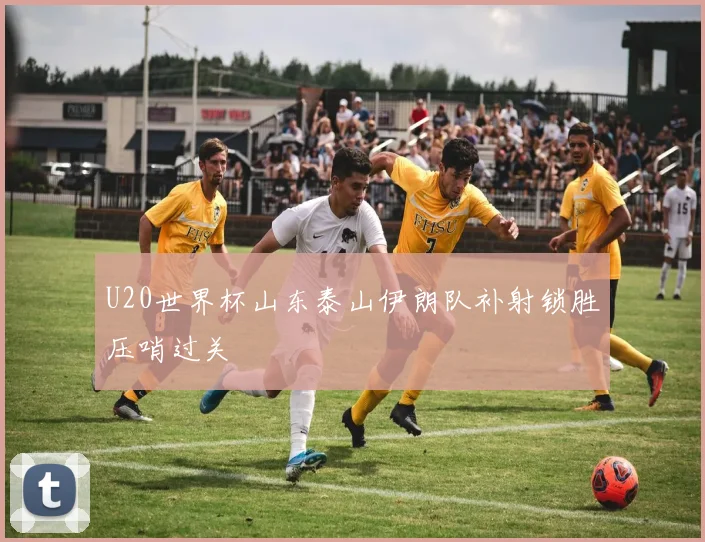 U20世界杯山东泰山伊朗队补射锁胜压哨过关