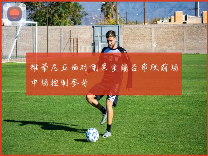 维蒂尼亚面对刚果金能否串联前场中场控制参考
