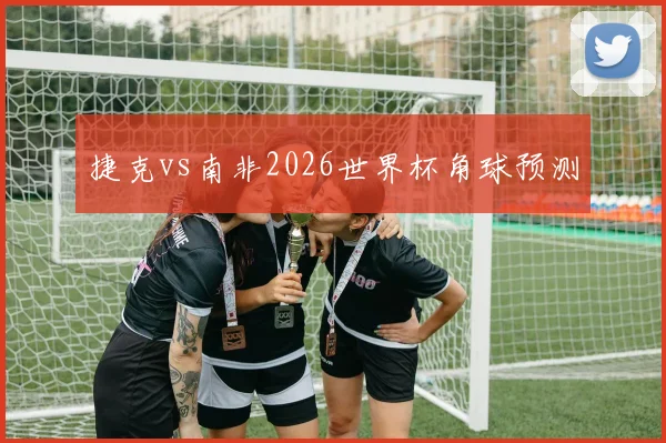 捷克vs南非2026世界杯角球预测