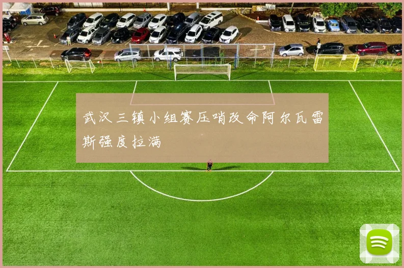 武汉三镇小组赛压哨改命阿尔瓦雷斯强度拉满