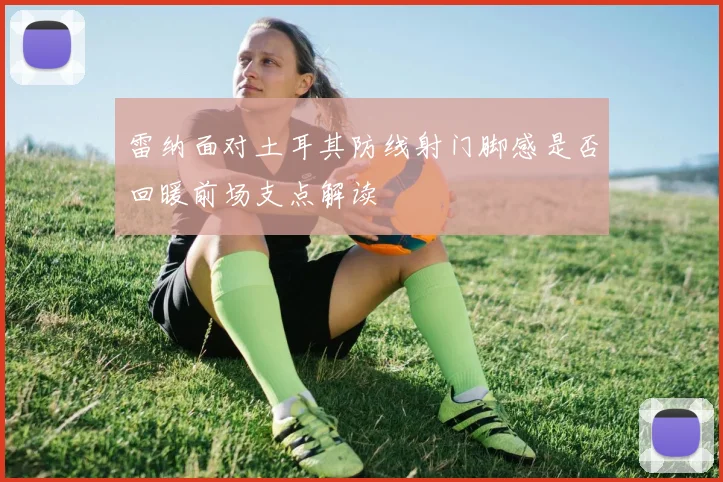 雷纳面对土耳其防线射门脚感是否回暖前场支点解读