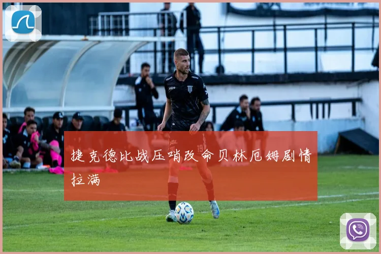 捷克德比战压哨改命贝林厄姆剧情拉满