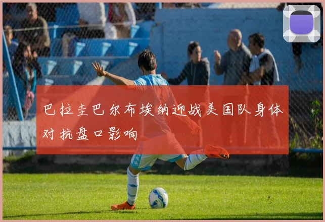 巴拉圭巴尔布埃纳迎战美国队身体对抗盘口影响