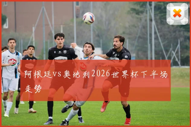 阿根廷vs奥地利2026世界杯下半场走势