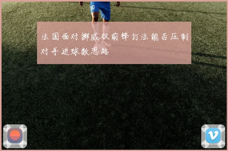 法国面对挪威双前锋打法能否压制对手进球数思路