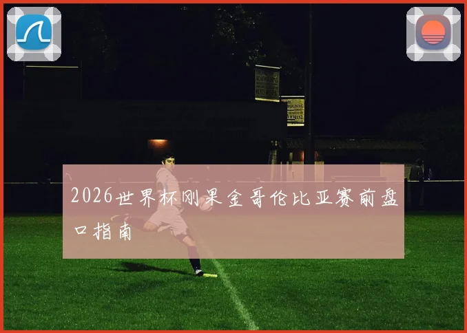 2026世界杯刚果金哥伦比亚赛前盘口指南