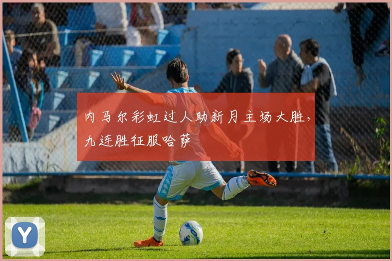 内马尔彩虹过人助新月主场大胜，九连胜征服哈萨