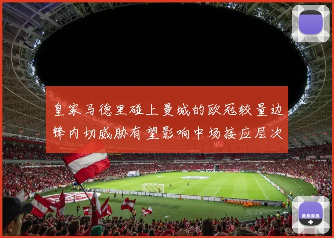 皇家马德里碰上曼城的欧冠较量边锋内切威胁有望影响中场接应层次