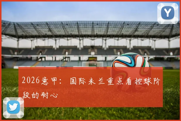 2026意甲:国际米兰重点看控球阶段的耐心