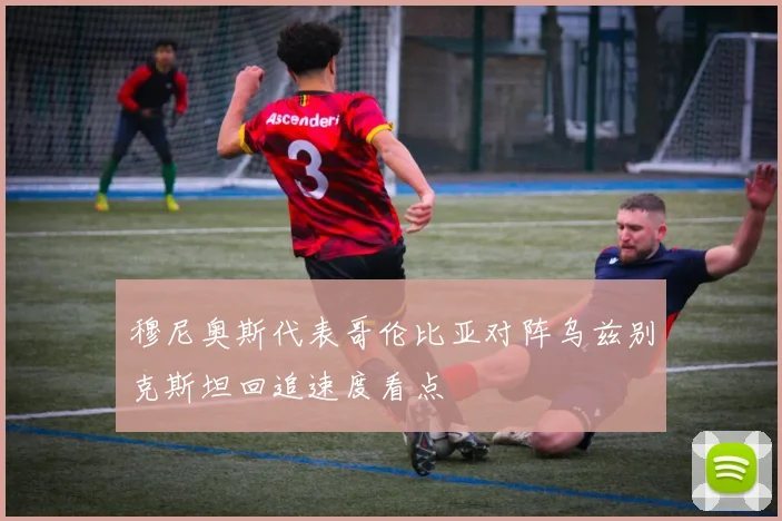 穆尼奥斯代表哥伦比亚对阵乌兹别克斯坦回追速度看点