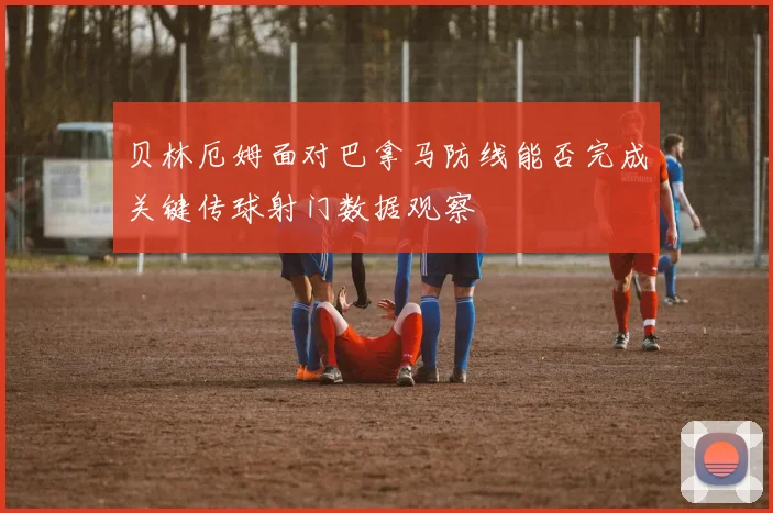 贝林厄姆面对巴拿马防线能否完成关键传球射门数据观察