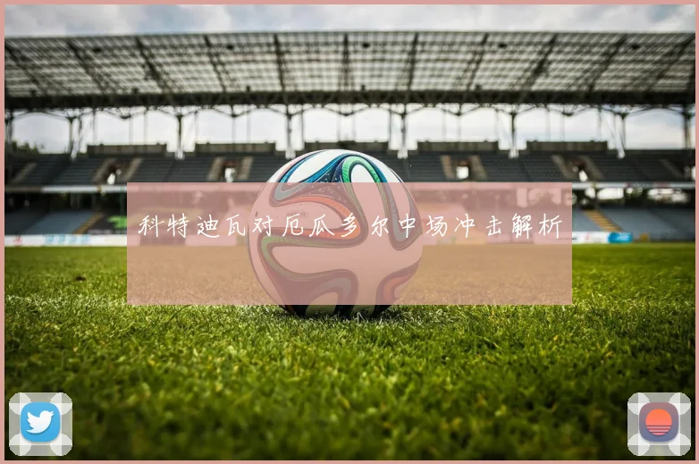 科特迪瓦对厄瓜多尔中场冲击解析