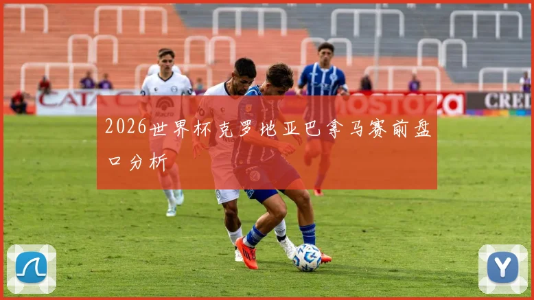 2026世界杯克罗地亚巴拿马赛前盘口分析
