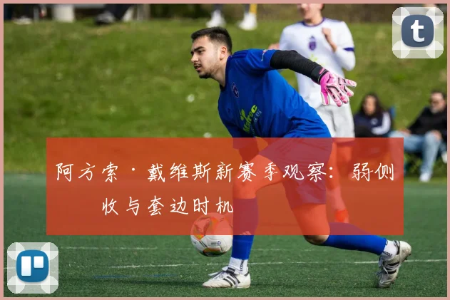 阿方索·戴维斯新赛季观察：弱侧回收与套边时机