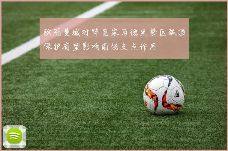 欧冠曼城对阵皇家马德里禁区弧顶保护有望影响前场支点作用