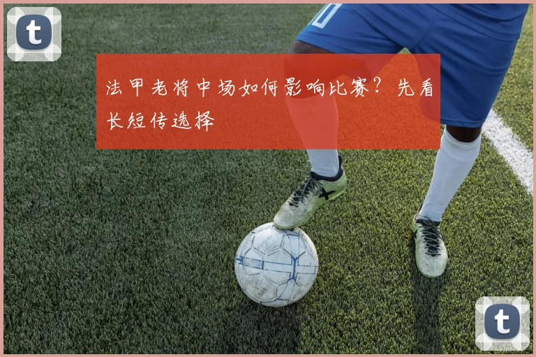 法甲老将中场如何影响比赛？先看长短传选择
