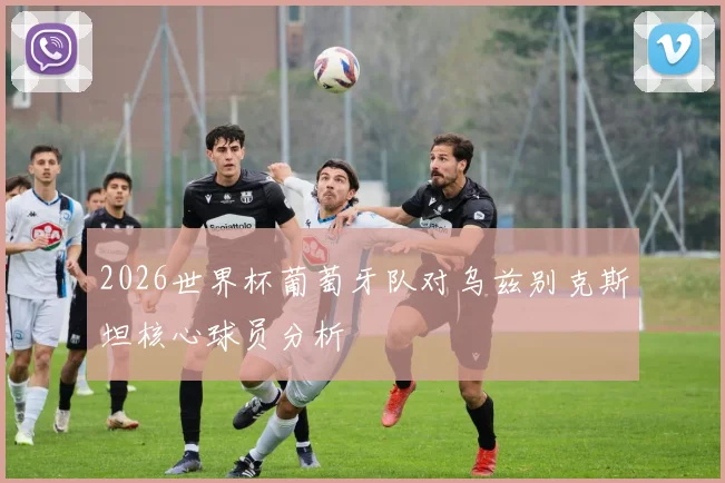 2026世界杯葡萄牙队对乌兹别克斯坦核心球员分析