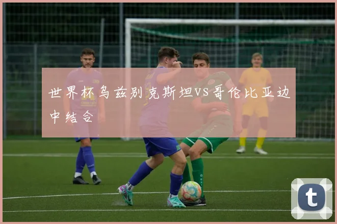 世界杯乌兹别克斯坦vs哥伦比亚边中结合