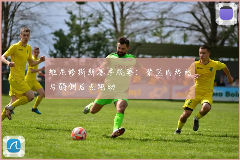 维尼修斯新赛季观察：禁区内终结与弱侧后点跑动