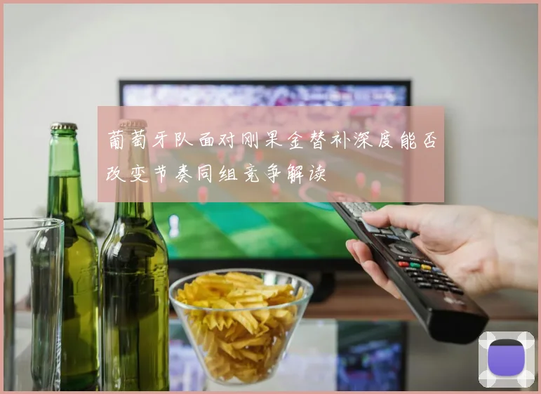 葡萄牙队面对刚果金替补深度能否改变节奏同组竞争解读
