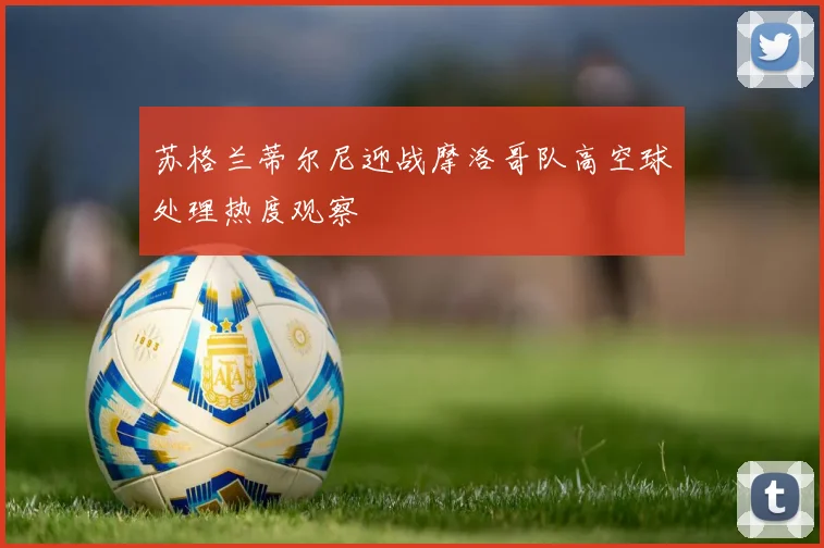 苏格兰蒂尔尼迎战摩洛哥队高空球处理热度观察