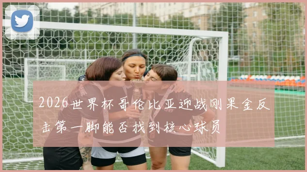 2026世界杯哥伦比亚迎战刚果金反击第一脚能否找到核心球员