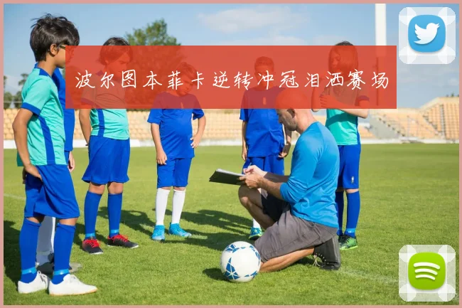 波尔图本菲卡逆转冲冠泪洒赛场