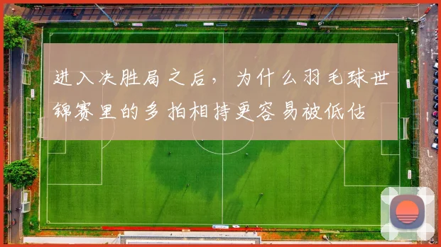 进入决胜局之后，为什么羽毛球世锦赛里的多拍相持更容易被低估