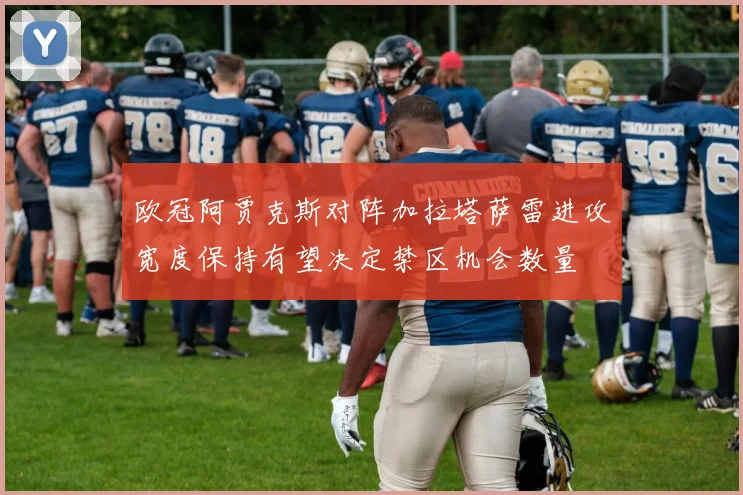 欧冠阿贾克斯对阵加拉塔萨雷进攻宽度保持有望决定禁区机会数量