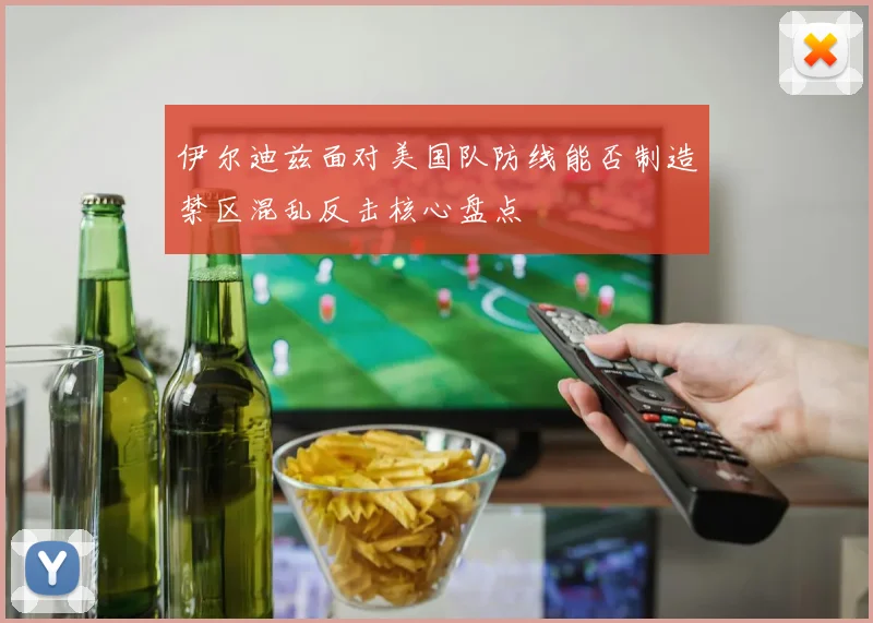 伊尔迪兹面对美国队防线能否制造禁区混乱反击核心盘点