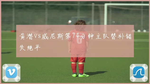 黄潜vs威尼斯第74分钟主队替补错失绝平