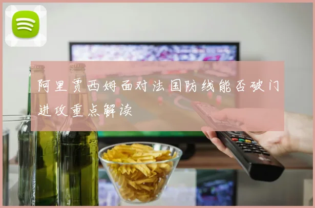 阿里贾西姆面对法国防线能否破门进攻重点解读