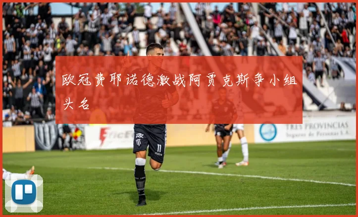 欧冠费耶诺德激战阿贾克斯争小组头名